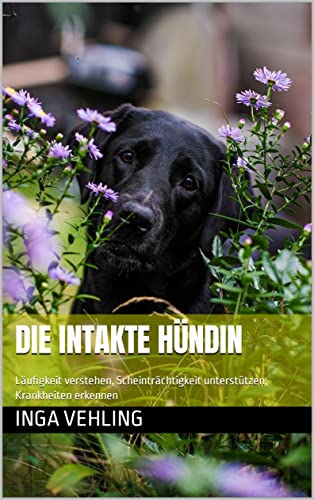 Die intakte Hündin: Läufigkeit verstehen, Scheinträchtigkeit unterstützen, Krankheiten erkennen ...