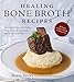 Healing Bone Broth Recipes: Incredibly Flavorful Dishes That Nourish Your Body the Traditional Way