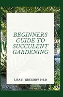 BEGINNERS GUIDE TO SUCCULENT GARDENING: A PROFOUND GUIDE TO CHOOSING AND GROWING BEAUTIFUL SURVIVING SUCCULENTS B08BW84B3X Book Cover