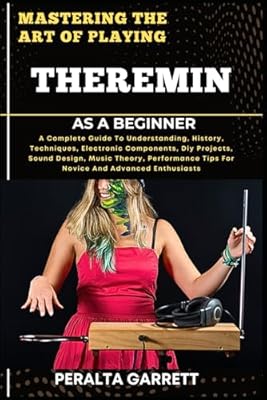 MASTERING THE ART OF PLAYING THEREMIN AS A BEGINNER: A Complete Guide To Understanding, History, Techniques, Electronic Components, Diy Projects, ... Tips For Novice And Advanced Enthusiasts | Ya disponible en tu tienda friki favorita! En mundofriki.es!