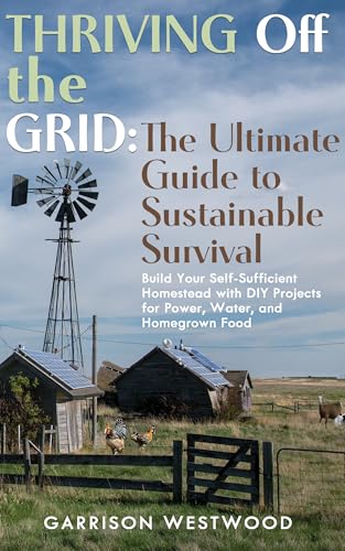 Thriving Off the Grid: The Ultimate Guide to Sustainable Survival: Build your Self-Sufficient Homestead with DIY projects for power, water and homegrown foods WATER, AND HOMEGROWN FOOD”