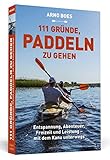  111 Gründe, paddeln zu gehen: Entspannung, Abenteuer, Freizeit und Leistung - mit dem Kanu unterwegs