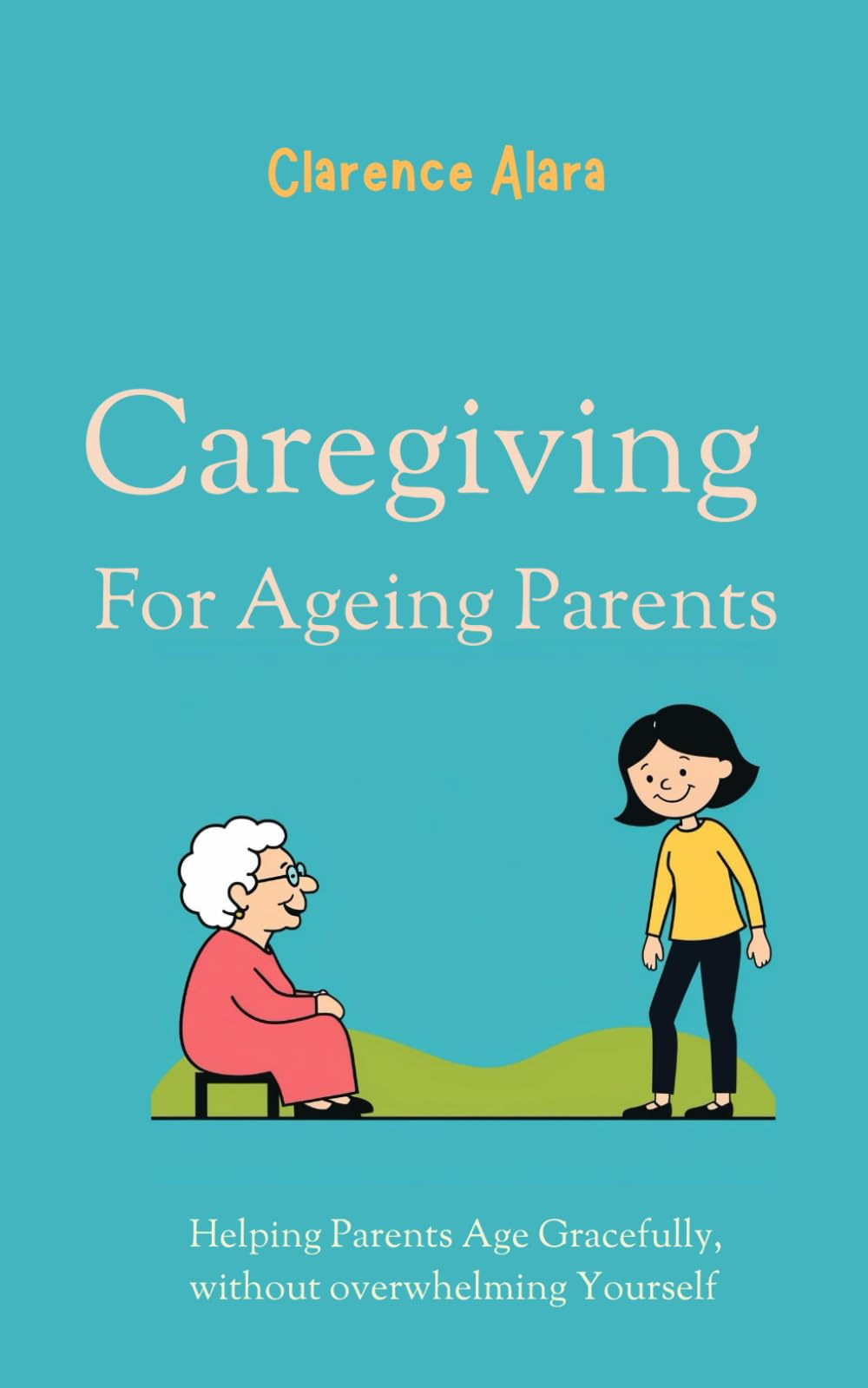Caregiving for Ageing Parents: Helping Parents Age Gracefully, without Overwhelming Yourself.
