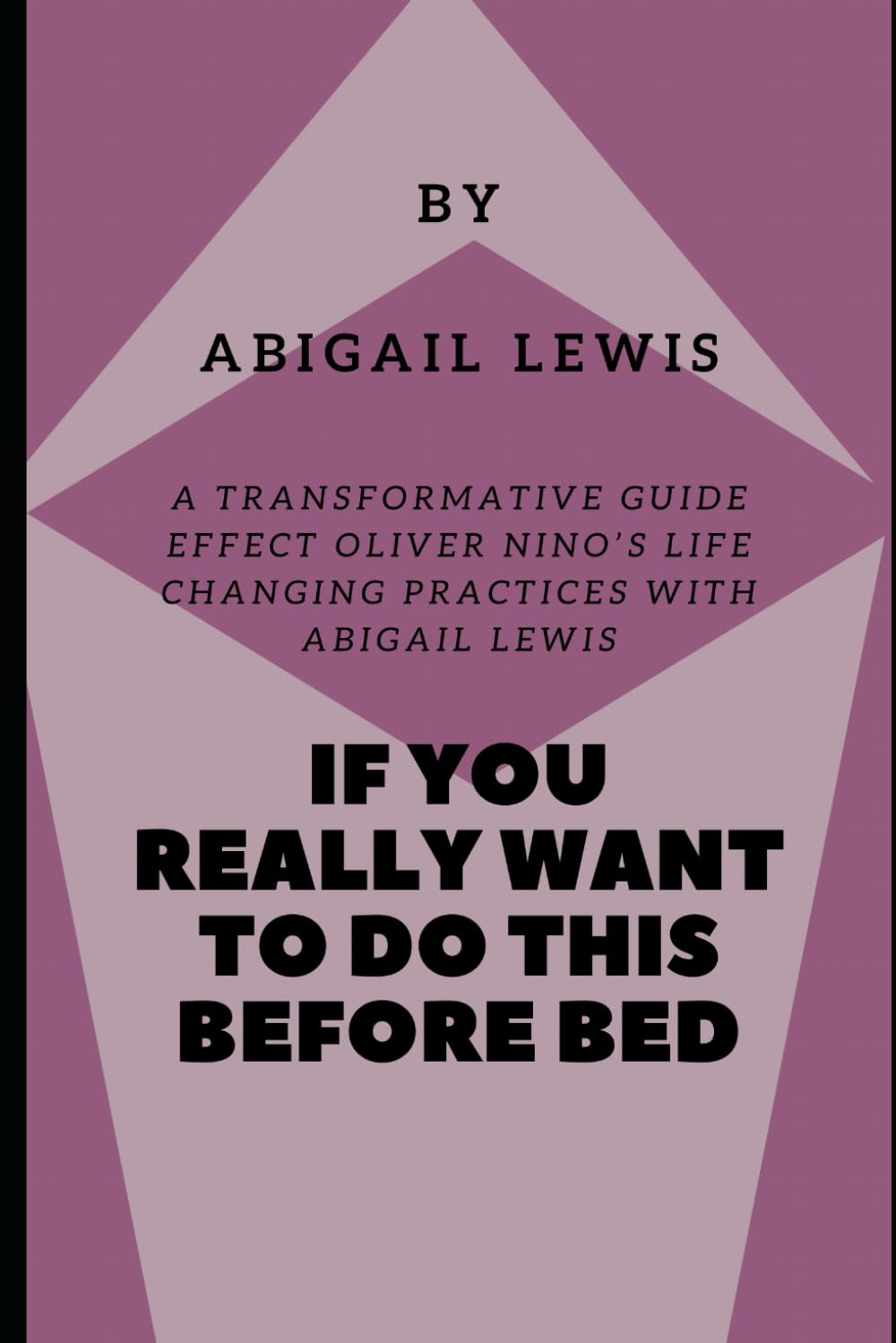 If You Really Want To Do This Before Bed: A Transformative Guide To Effect Oliver Nino’s Life Changing Practices With Abigail Lewis