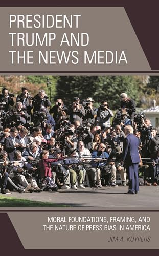 President Trump and the News Media: Moral Foundations, Framing, and the Nature of Press Bias in America (Bloomsbury Studies in Political Communication)