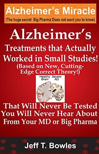 Alzheimer's Treatments That Actually Worked In Small Studies! (Based On New, Cutting-Edge, Correct Theory!) That Will Never Be Tested & You Will Never Hear About From Your MD Or Big Pharma !
