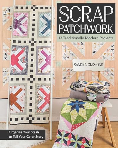 Scrap Patchwork: Traditionally Modern Quilts - Organize Your Stash to Tell Your Color Story
