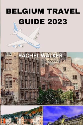 BELGIUM TRAVEL GUIDE 2023: UNLOCKING THE BEAUTY AND SECRETS OF BELGIUM FOR A MEMORABLE TRIP