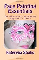 Face Painting Essentials: The Absolutely Necessary Beginner's Guide 1477586075 Book Cover