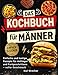 Das Kochbuch f&uuml;r M&auml;nner mit Farbfotos: Einfache und Lustige Rezepte f&uuml;r Anf&auml;nger und Fortgeschrittene &ndash; voller Geschmack, Witziger Fakten und Tipps zu Jedem Gericht