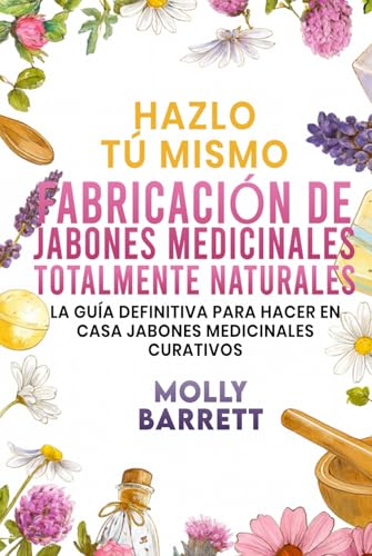 Hazlo tú mismo FABRICACIÓN DE JABONES MEDICINALES TOTALMENTE NATURALES: La guía definitiva para hacer en casa jabones medicinales curativos
