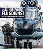 Der Bundespolizei-Flugdienst: Geschichte - Fluggeräte - Einsätze