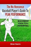 The No-Nonsense Baseball Player's Guide To Peak Performance: Maximize Your Full Potential 1533216525 Book Cover