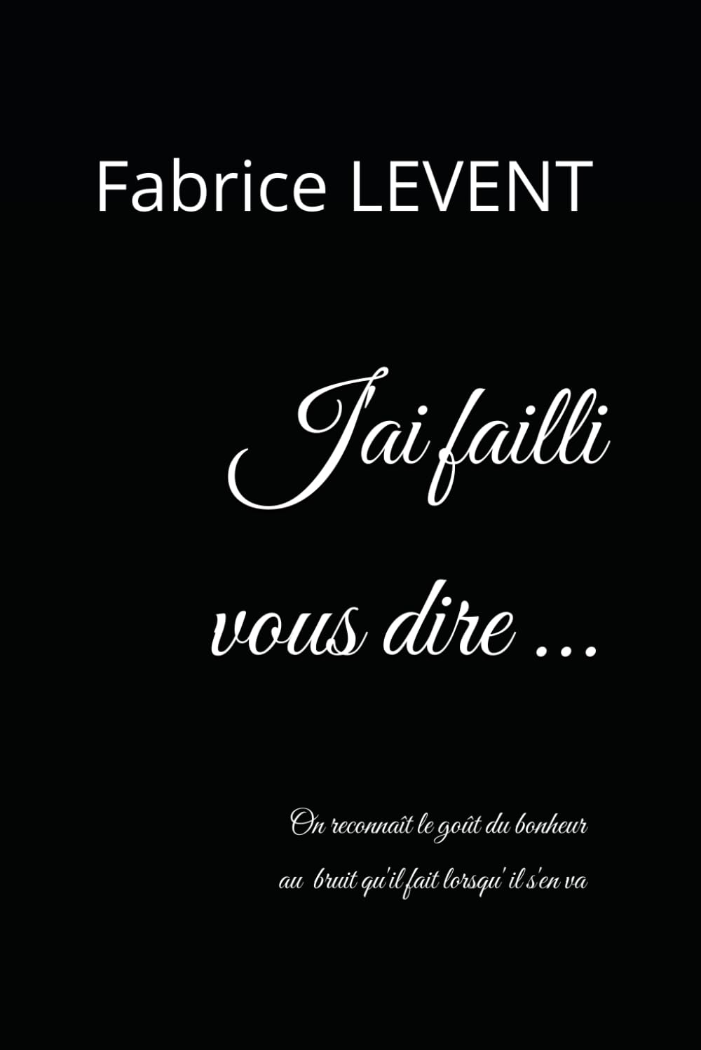 J'ai failli vous dire ...: On reconnaît le goût du bonheur au bruit qu'il fait lorsqu'il s'en va.