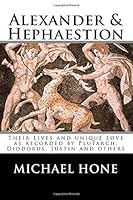 Alexander & Hephaestion: Their Lives and unique Love as recorded by Plutarch, Diodorus, Justin and others 1727617452 Book Cover