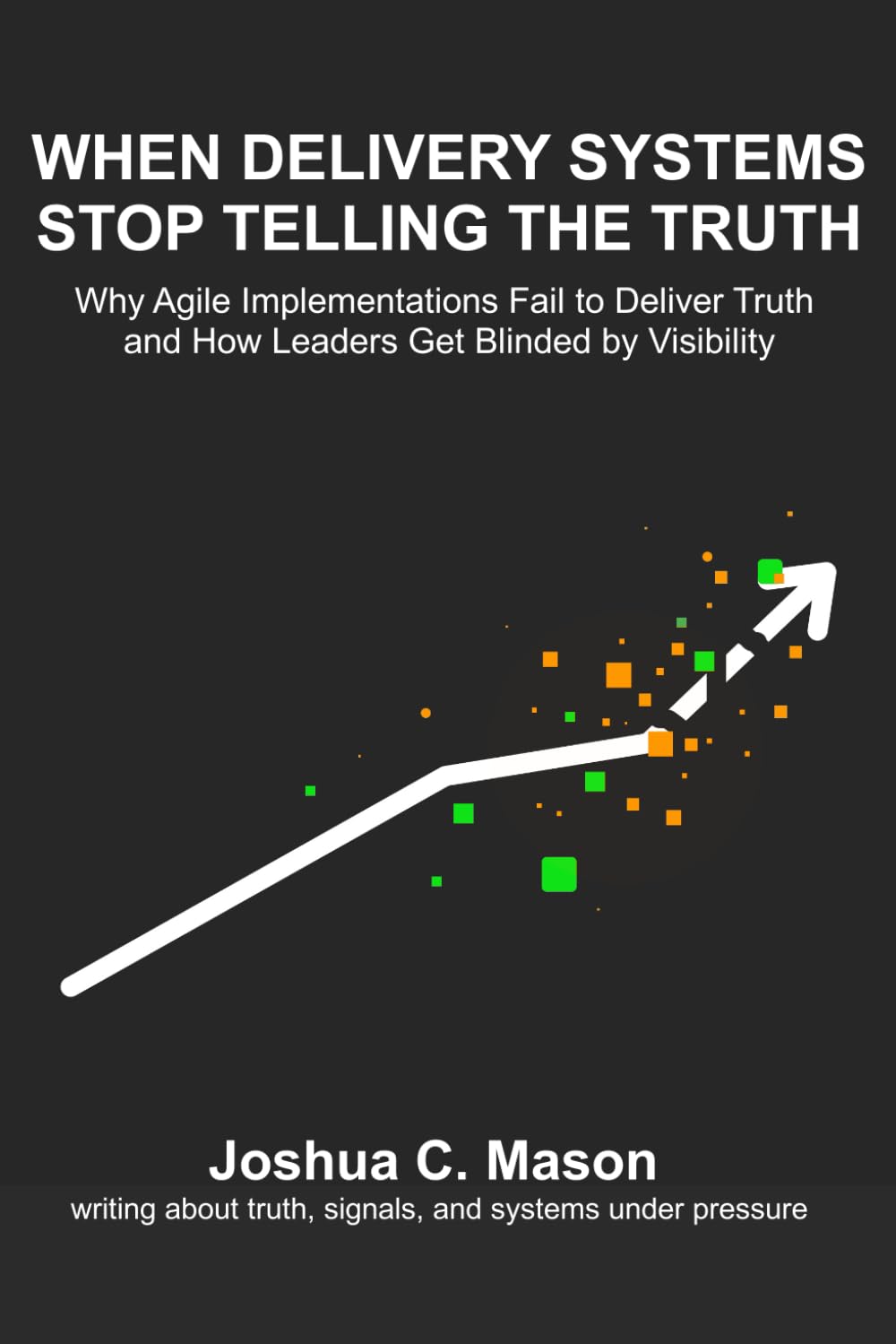 When Delivery Systems Stop Telling the Truth: Why Agile Implementations Fail to Deliver Truth and How Leaders Get Blinded by Visibility