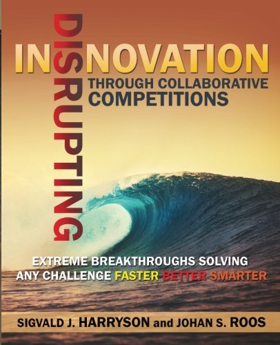Disrupting Innovation Through Collaborative Competitions: Extreme Breakthroughs Solving Any Challenge Faster Better Smarter