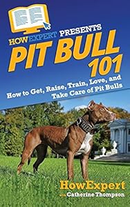 Pit Bull 101: How to Get, Raise, Train, Love, and Take Care of Pit Bulls