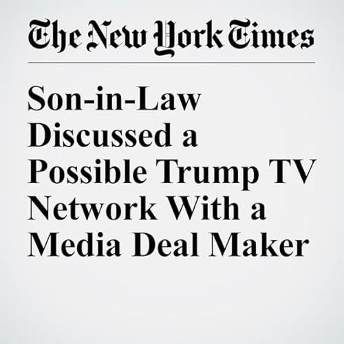 Son-in-Law Discussed a Possible Trump TV Network With a Media Deal Maker cover art