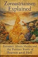Zoroastrianism Explained: Zoroaster, Ahura Mazda, and the Persian Roots of Heaven and Hell B0G5F44JCR Book Cover