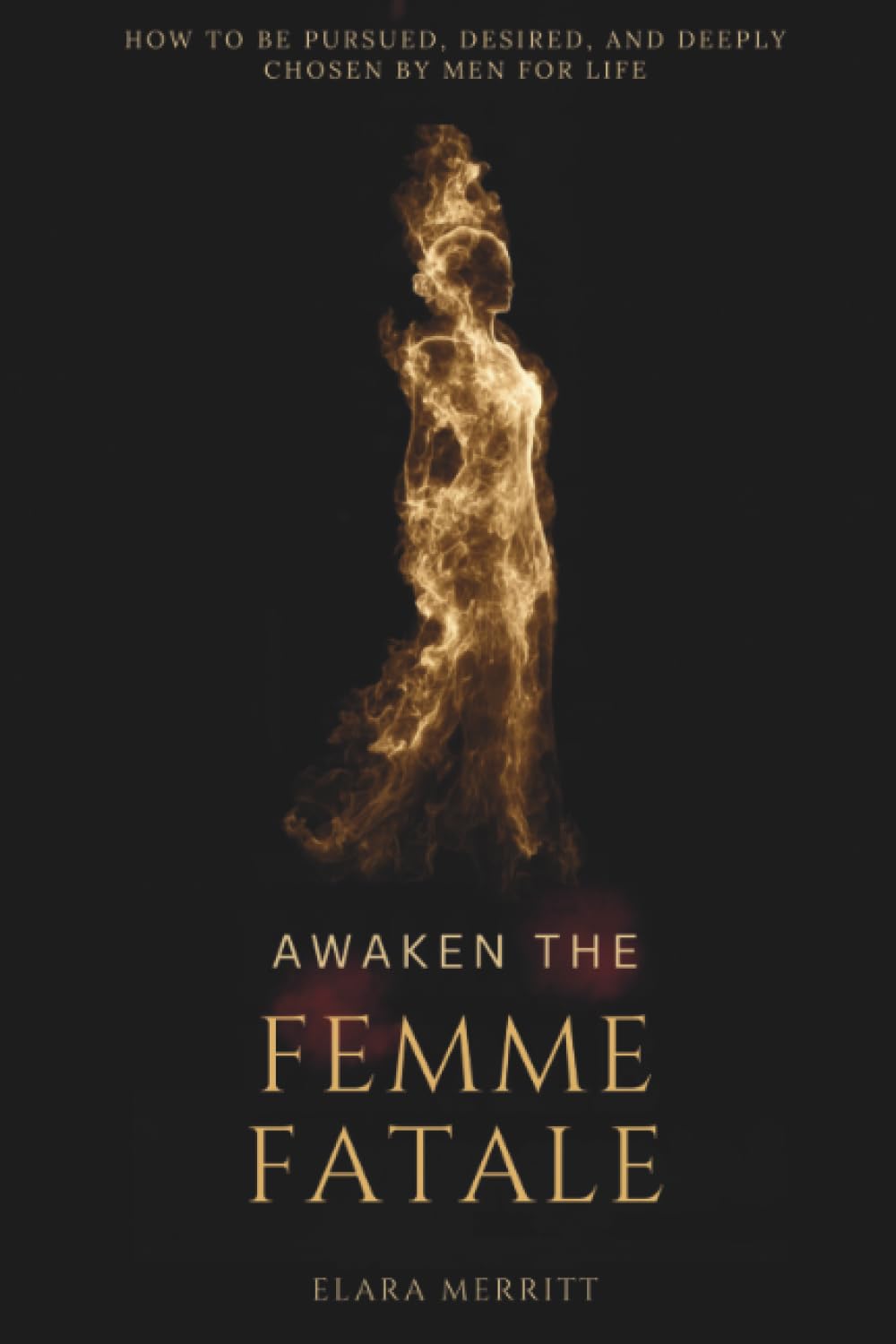 Awaken the Femme Fatale: How to Be Pursued, Desired, and Deeply Chosen by Men for Life