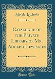  Catalogue of the Private Library of Mr. Adolph Lewisohn (Classic Reprint)