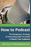 How to Podcast: The Equipment, Strategy & Podcasting Skills You Need to Reach Your Audience: The Book to Guide You from Novice Podcaster to Confident Broadcaster. 0992690617 Book Cover