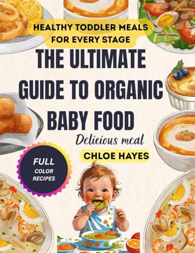 THE ULTIMATE GUIDE TO ORGANIC BABY FOOD: Purees, Finger Foods, and Healthy Toddler Meals for Every Stage,A Complete Step-by-Step Resource for Parents to Prepare Wholesome Nutrient-Packed Recipes
