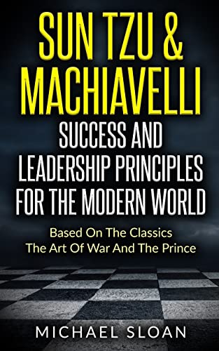 Sun Tzu & Machiavelli Success And Leadership Principles: Based On The Classics The Art Of War And The Prince