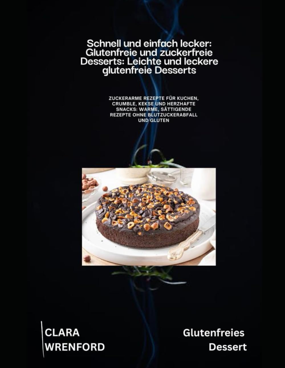 Schnell und einfach lecker: Glutenfreie und zuckerfreie Desserts: Leichte und leckere glutenfreie Desserts: Zuckerarme Rezepte für Kuchen, Crumble, Kekse und herzhafte Snacks