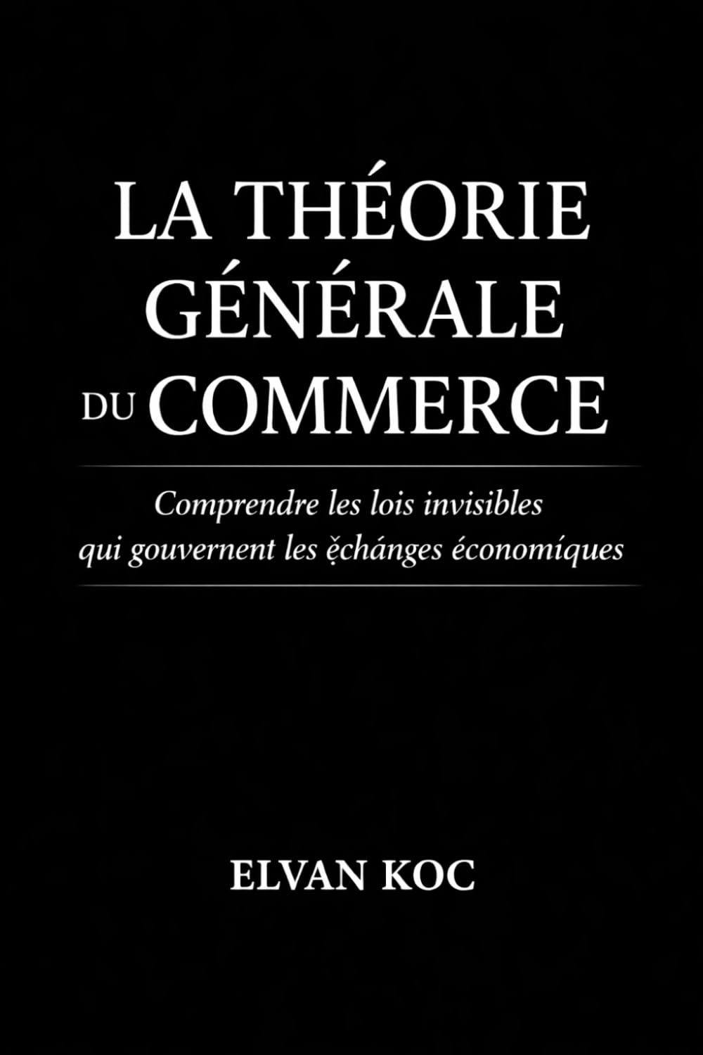 LA THÉORIE GÉNÉRALE DU COMMERCE: Comprendre les lois invisibles qui gouvernent les échanges économiques
