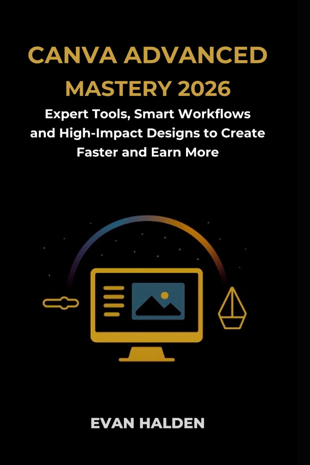 Canva Advanced Mastery 2026: Expert Tools, Smart Workflows, and High-Impact Designs to Create Faster and Earn More