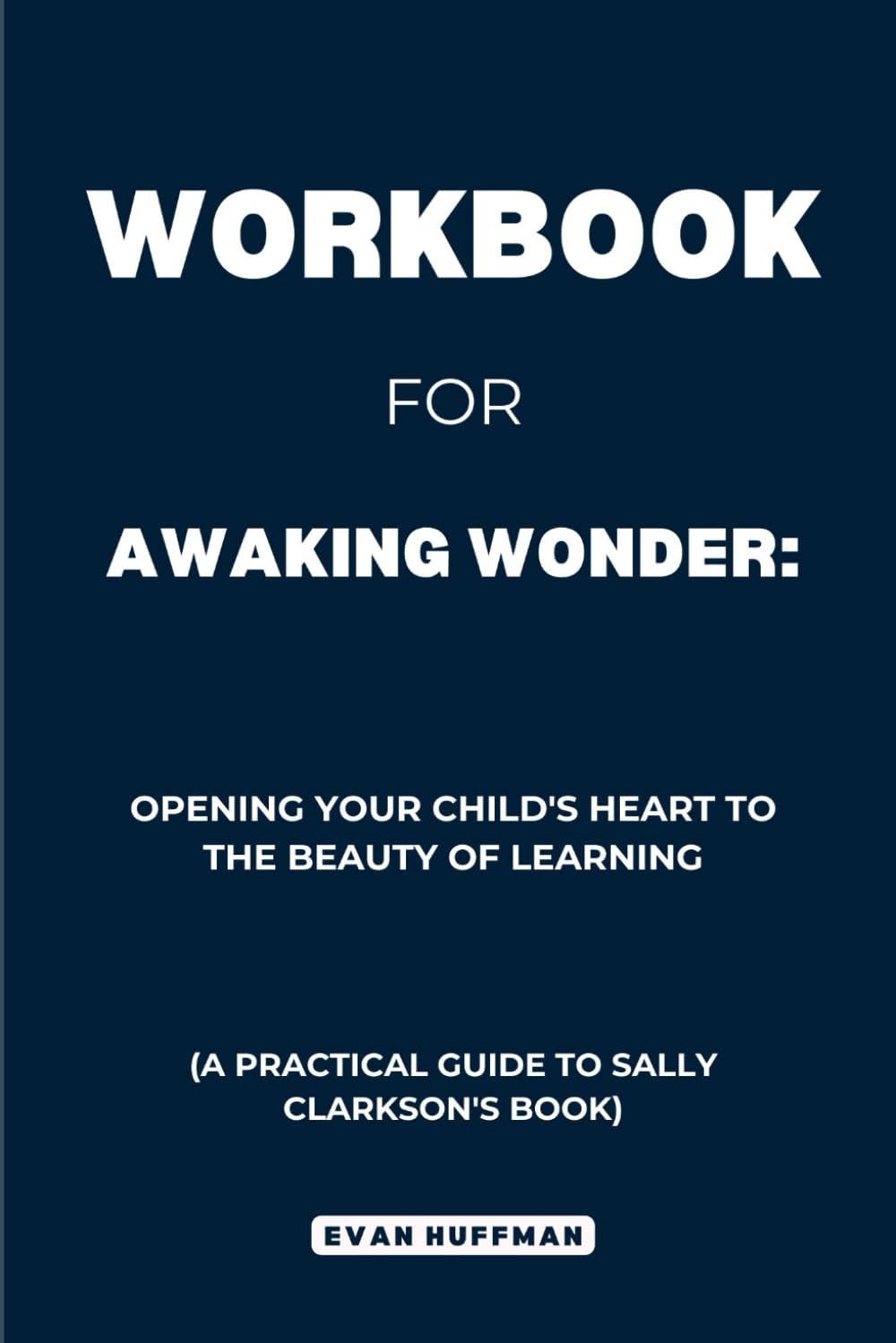 Workbook for Awaking Wonder: Opening Your Child's Heart to the Beauty of Learning: A Practical Guide to Sally Clarkson's Book