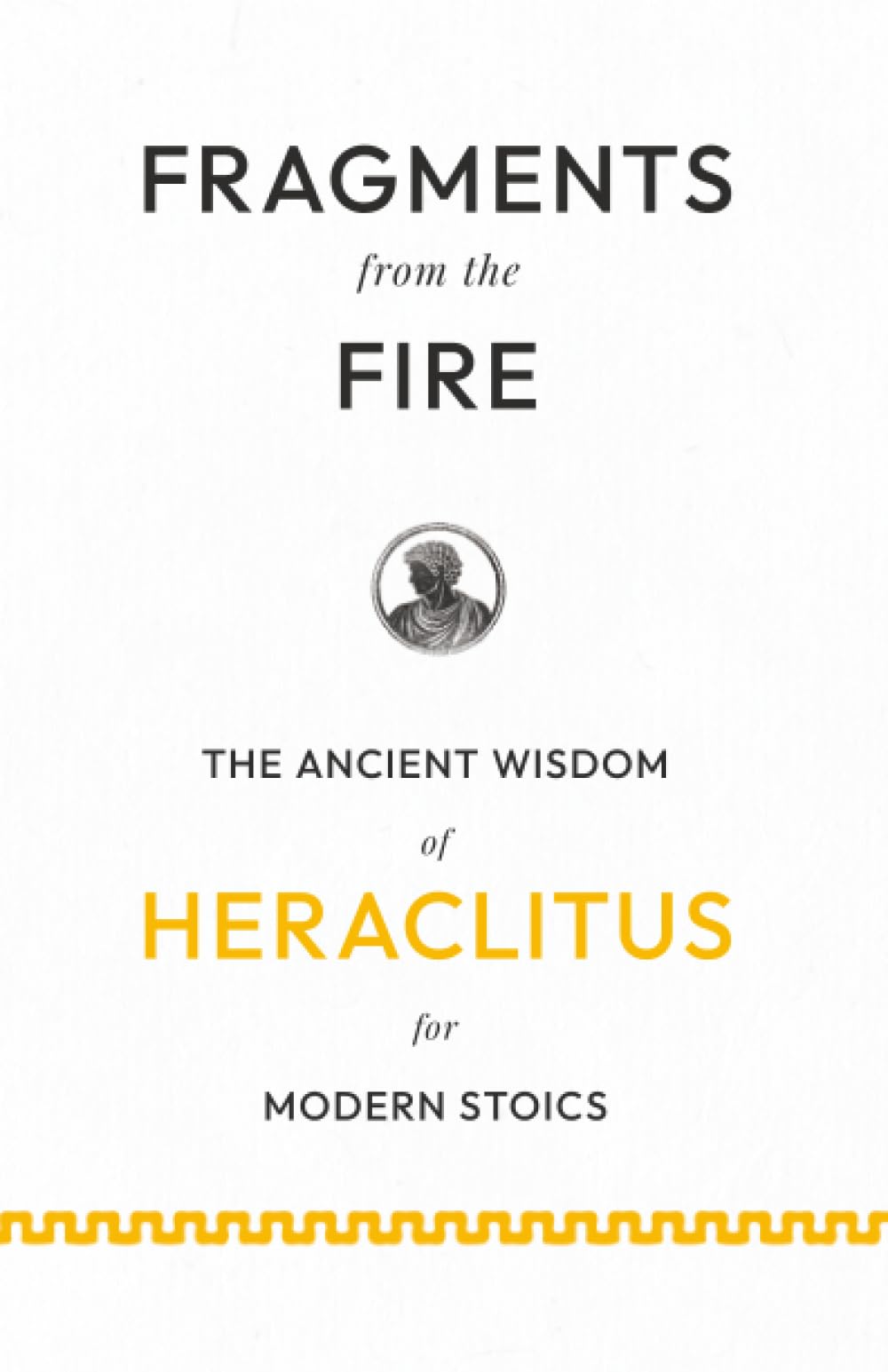 Fragments from the Fire: The Ancient Wisdom of Heraclitus for Modern Stoics