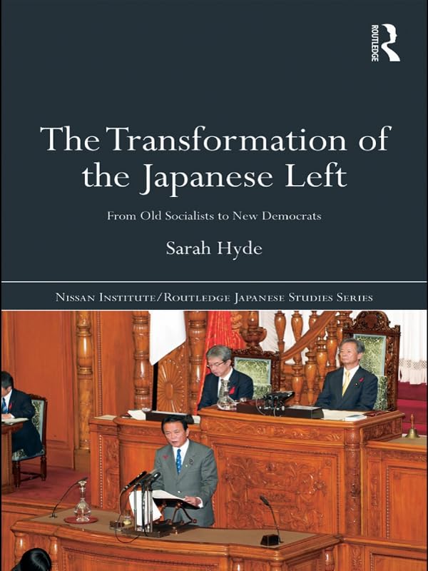 The Transformation of the Japanese Left: From Old Socialists to New Democrats (Nissan Institute/Routledge Japanese Studies)