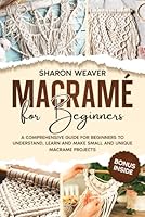 Macramé for Beginners: A Comprehensive Guide for Beginners to Understand, Learn and Make Small and Unique Macrame Projects, Bonus inside B0CNWGPTGS Book Cover