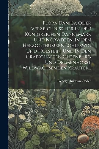 Flora Danica Oder Verzeichniss Der In Den Königreichen Dännemark Und Norwegen, In Den Herzogthümern Schleswig Und Holstein, Und In Den Grafschaften ... Wildwachsenden Kräuter... (German Edition)