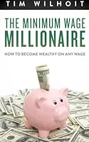 The Minimum Wage Millionaire: How To Become Wealthy On Any Wage 1499152671 Book Cover