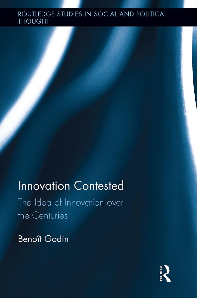 Innovation Contested: The Idea of Innovation Over the Centuries (Routledge Studies in Social and Political Thought)