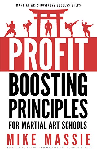 The Profit-Boosting Principles for Martial Art School Owners: How to Dramatically Increase Your Martial Arts School Profits Without Increasing Your Overhead
