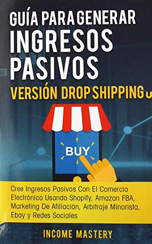 Guía Para Generar Ingresos Pasivos Versión Drop Shipping: Cree Ingresos Pasivos Con El Comercio Electrónico Usando Shopify Amazon FBA Marketing de Afiliación, Arbitraje Minorista Ebay y Redes Sociales