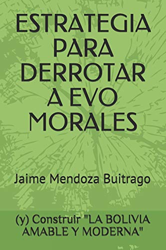 ESTRATEGIA PARA DERROTAR A EVO MORALES: Y CONSTRUIR LA BOLIVIA AMABLE Y MODERNA (Spanish Edition)