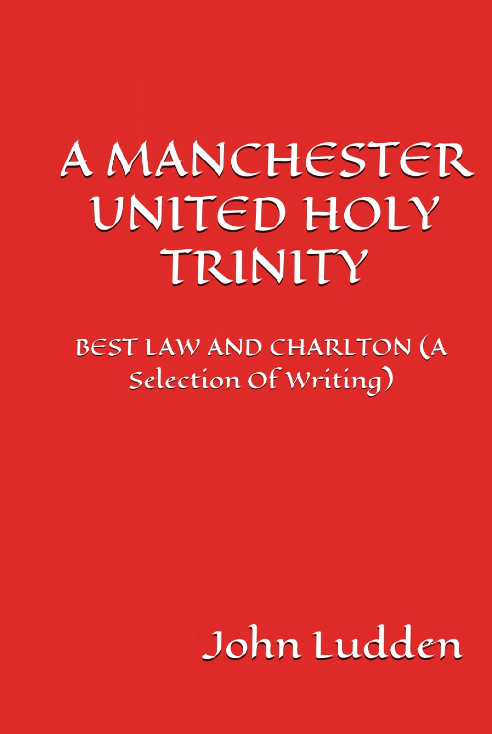 A MANCHESTER UNITED HOLY TRINITY: BEST LAW AND CHARLTON (A Selection Of Writing)