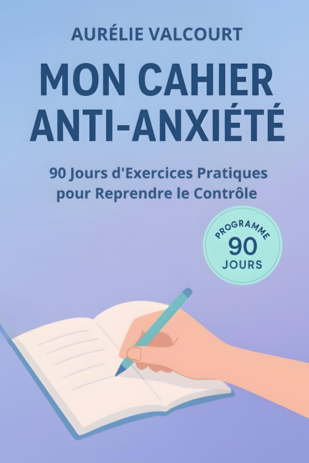 Mon Cahier Anti-Anxiété: 90 Jours d'Exercices Pratiques pour Reprendre le Contrôle
