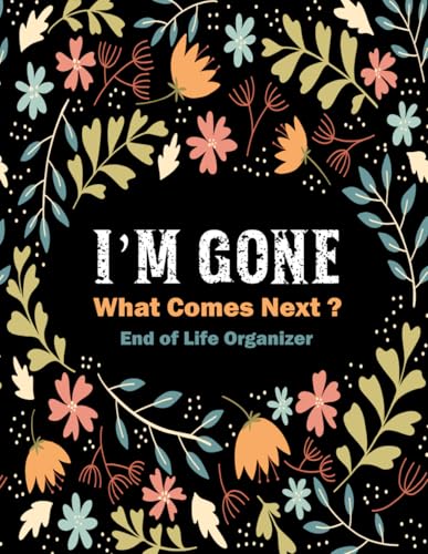 I'm Gone What Comes Next ? End of Life Organizer: Death Planner to Organize Your Important Information and Express Your Final Wishes.