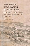 The Tudor Occupation of Boulogne: Conquest, Colonisation and Imperial Monarchy, 1544–1550