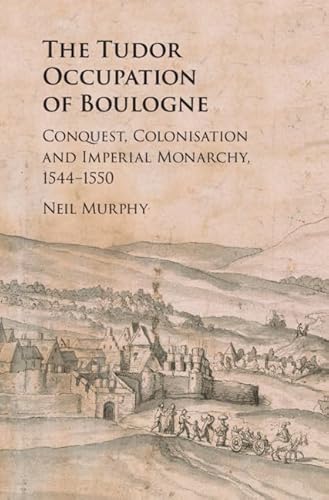 The Tudor Occupation of Boulogne: Conquest, Colonisation and Imperial Monarchy, 1544–1550