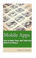 Mobile Apps - How to Make Them, Sell Them, and Have Fun Doing! 1515289079 Book Cover
