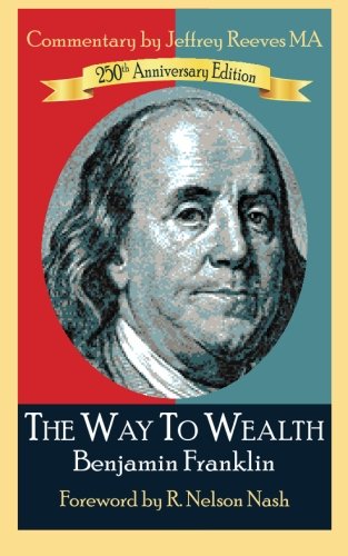 The Way To Wealth Benjamin Franklin 250th Anniversary: Commentary by Jeffery Reeves