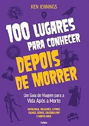 100 Lugares Para Conhecer Depois de Morrer: Um Guia de Viagem Para a Vida Após a Morte